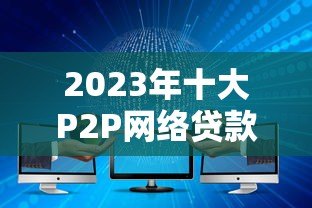 2023年十大P2P网络贷款平台排名及推荐 2023年十大P2P网络贷款平台排名及推荐