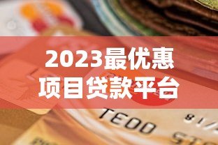 2023最优惠项目贷款平台真实测评与选择攻略 2023最优惠项目贷款平台真实测评与选择攻略