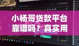 小杨哥贷款平台靠谱吗?真实用户评测与申请流程解析 小杨哥贷款平台靠谱吗?真实用户评测与申请流程解析