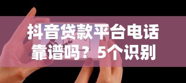抖音贷款平台电话靠谱吗？5个识别技巧+防骗指南