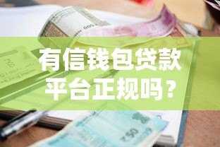 有信钱包贷款平台正规吗?利息、资质、用户评价全面解析 有信钱包贷款平台正规吗?利息、资质、用户评价全面解析