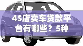 4S店卖车贷款平台有哪些？5种常见渠道优缺点对比