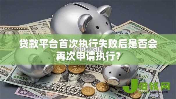 贷款平台首次执行失败后是否会再次申请执行？