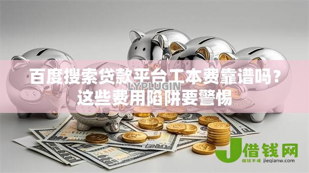 百度搜索贷款平台工本费靠谱吗?这些费用陷阱要警惕 百度搜索贷款平台工本费靠谱吗?这些费用陷阱要警惕