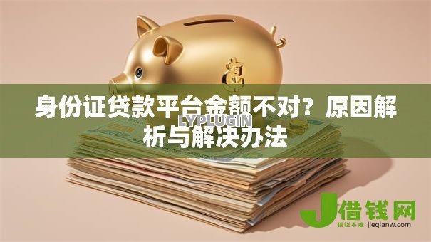 身份证贷款平台金额不对?原因解析与解决办法 身份证贷款平台金额不对?原因解析与解决办法