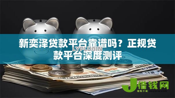 新奕泽贷款平台靠谱吗？正规贷款平台深度测评