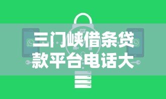 三门峡借条贷款平台电话大全:正规机构联系方式与借款流程解析 三门峡借条贷款平台电话大全:正规机构联系方式与借款流程解析