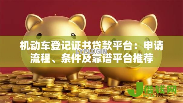 机动车登记证书贷款平台:申请流程、条件及靠谱平台推荐 机动车登记证书贷款平台:申请流程、条件及靠谱平台推荐