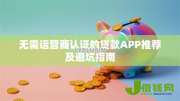 无需运营商认证的贷款APP推荐及避坑指南