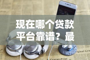 现在哪个贷款平台靠谱？最新实测推荐这5家