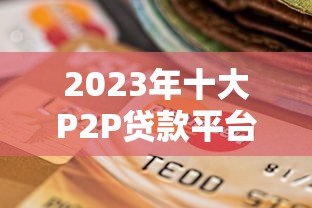 2023年十大P2P贷款平台排名及选择指南