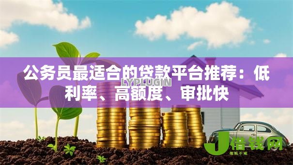 公务员最适合的贷款平台推荐：低利率、高额度、审批快