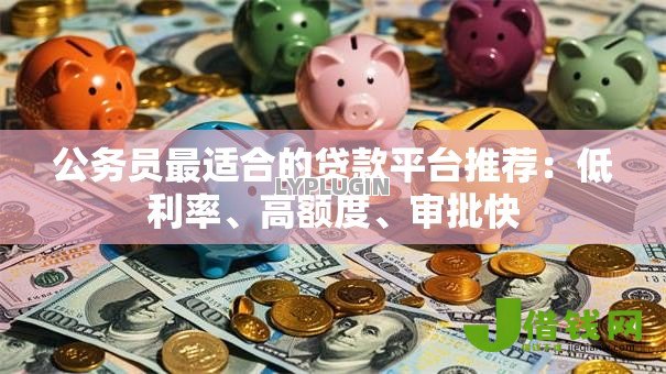 公务员最适合的贷款平台推荐：低利率、高额度、审批快