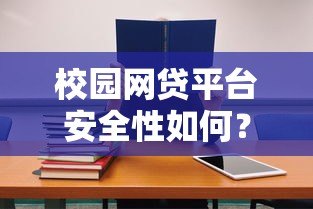 校园网贷平台安全性如何？学生贷款必看避坑指南