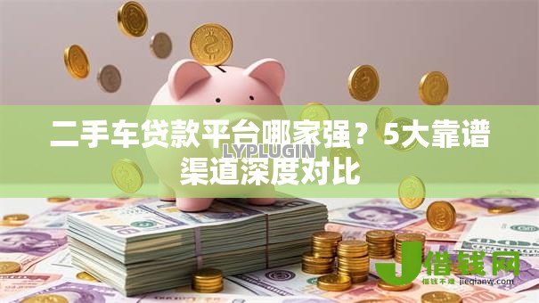 二手车贷款平台哪家强?5大靠谱渠道深度对比 二手车贷款平台哪家强?5大靠谱渠道深度对比
