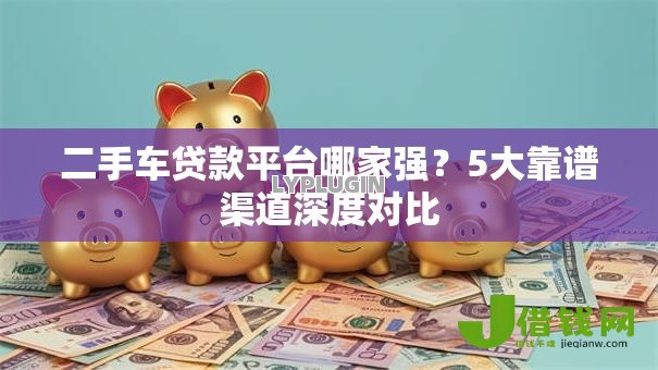 二手车贷款平台哪家强?5大靠谱渠道深度对比 二手车贷款平台哪家强?5大靠谱渠道深度对比