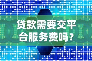 贷款需要交平台服务费吗？这些费用合法吗？
