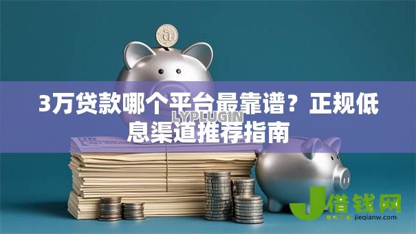 3万贷款哪个平台最靠谱？正规低息渠道推荐指南