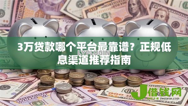 3万贷款哪个平台最靠谱？正规低息渠道推荐指南