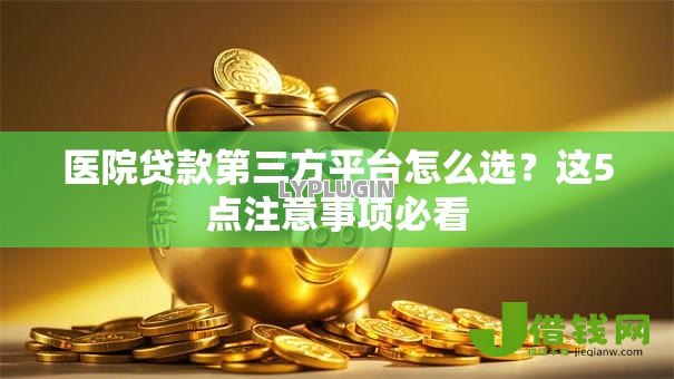 医院贷款第三方平台怎么选?这5点注意事项必看 医院贷款第三方平台怎么选?这5点注意事项必看