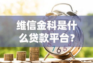 维信金科是什么贷款平台?正规靠谱吗? 维信金科是什么贷款平台?正规靠谱吗?