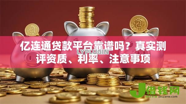 亿连通贷款平台靠谱吗?真实测评资质、利率、注意事项 亿连通贷款平台靠谱吗?真实测评资质、利率、注意事项