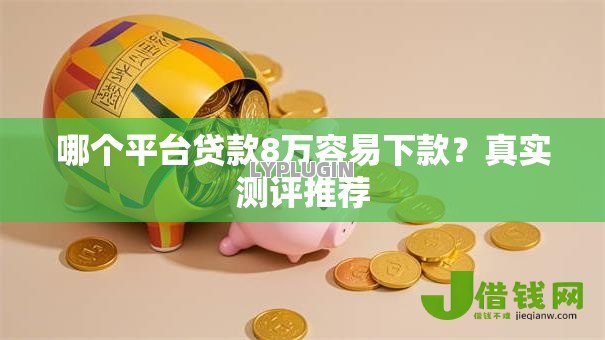 哪个平台贷款8万容易下款?真实测评推荐 哪个平台贷款8万容易下款?真实测评推荐