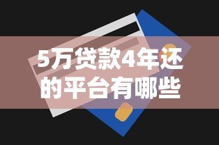 5万贷款4年还的平台有哪些？正规渠道推荐及还款攻略