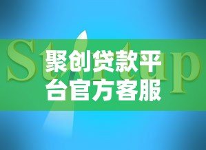 聚创贷款平台官方客服电话及联系方式指南 聚创贷款平台官方客服电话及联系方式指南