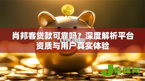 肖邦客贷款可靠吗？深度解析平台资质与用户真实体验