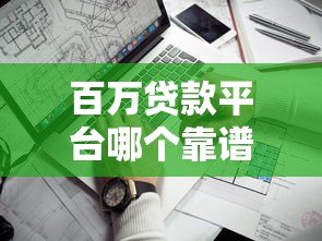 百万贷款平台哪个靠谱?5个关键点帮你避坑 百万贷款平台哪个靠谱?5个关键点帮你避坑