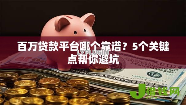 百万贷款平台哪个靠谱?5个关键点帮你避坑 百万贷款平台哪个靠谱?5个关键点帮你避坑