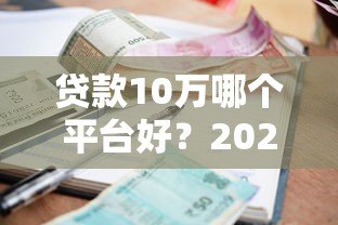 贷款10万哪个平台好？2023年靠谱低利率平台推荐