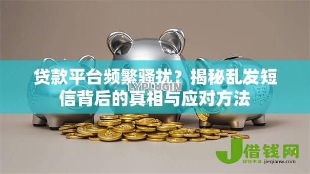 贷款平台频繁骚扰？揭秘乱发短信背后的真相与应对方法