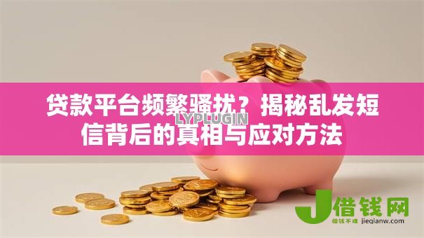 贷款平台频繁骚扰？揭秘乱发短信背后的真相与应对方法