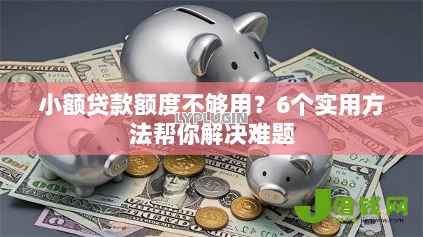 小额贷款额度不够用？6个实用方法帮你解决难题