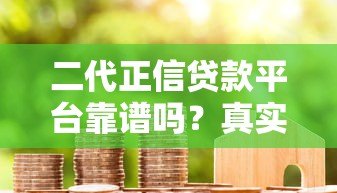 二代正信贷款平台靠谱吗？真实用户评测+避坑指南
