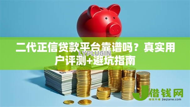 二代正信贷款平台靠谱吗？真实用户评测+避坑指南