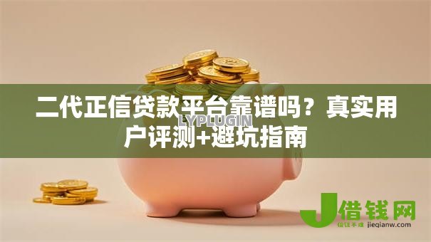 二代正信贷款平台靠谱吗？真实用户评测+避坑指南