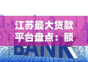 江苏最大贷款平台盘点:额度高、利率低的正规渠道推荐 江苏最大贷款平台盘点:额度高、利率低的正规渠道推荐