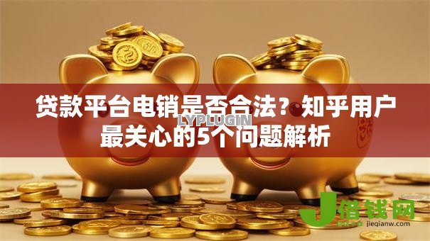 贷款平台电销是否合法?知乎用户最关心的5个问题解析 贷款平台电销是否合法?知乎用户最关心的5个问题解析