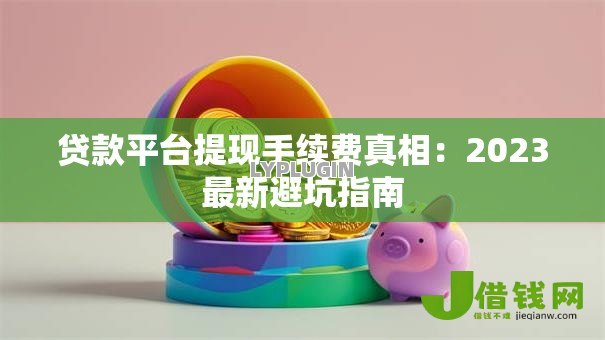 贷款平台提现手续费真相:2023最新避坑指南 贷款平台提现手续费真相:2023最新避坑指南