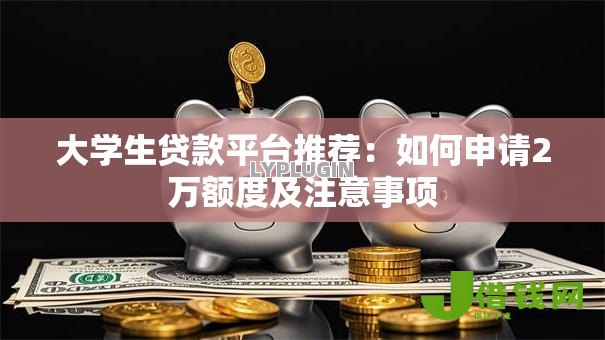 大学生贷款平台推荐:如何申请2万额度及注意事项 大学生贷款平台推荐:如何申请2万额度及注意事项