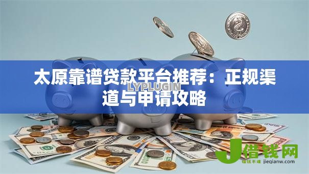 太原靠谱贷款平台推荐:正规渠道与申请攻略 太原靠谱贷款平台推荐:正规渠道与申请攻略