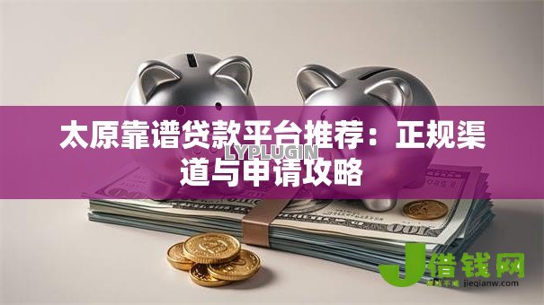 太原靠谱贷款平台推荐:正规渠道与申请攻略 太原靠谱贷款平台推荐:正规渠道与申请攻略