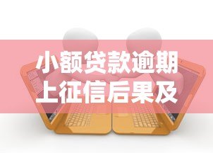 小额贷款逾期上征信后果及应对方法 小额贷款逾期上征信后果及应对方法