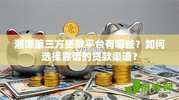 湘潭第三方贷款平台有哪些?如何选择靠谱的贷款渠道? 湘潭第三方贷款平台有哪些?如何选择靠谱的贷款渠道?