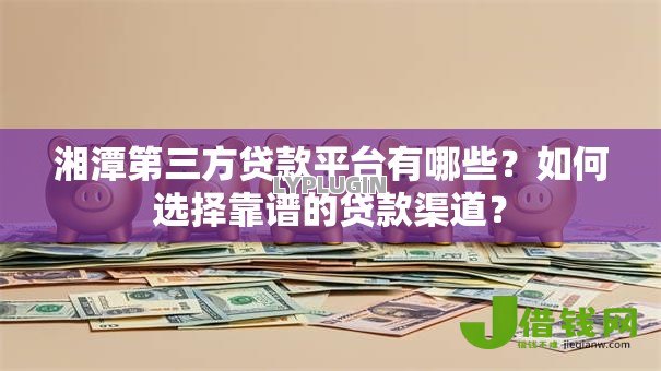 湘潭第三方贷款平台有哪些?如何选择靠谱的贷款渠道? 湘潭第三方贷款平台有哪些?如何选择靠谱的贷款渠道?