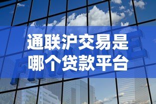 通联沪交易是哪个贷款平台？全面解析其背景与特点
