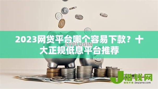 2023网贷平台哪个容易下款？十大正规低息平台推荐